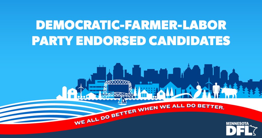 To learn more about the phenomenal and diverse slate of candidates for State House and State Senate that the Minnesota Democratic-Farmer-Labor Party has endorsed, head to  https://www.dfl.org/dfl-endorsed-candidates/