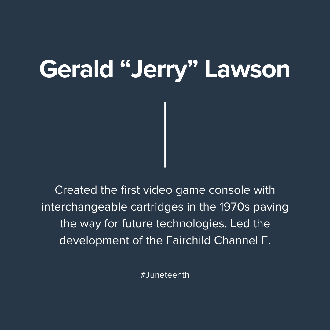 Gerald “Jerry” LawsonCreated the first video game console with interchangeable cartridges in the 1970s paving the way for future technologies. Led the development of the Fairchild Channel F.