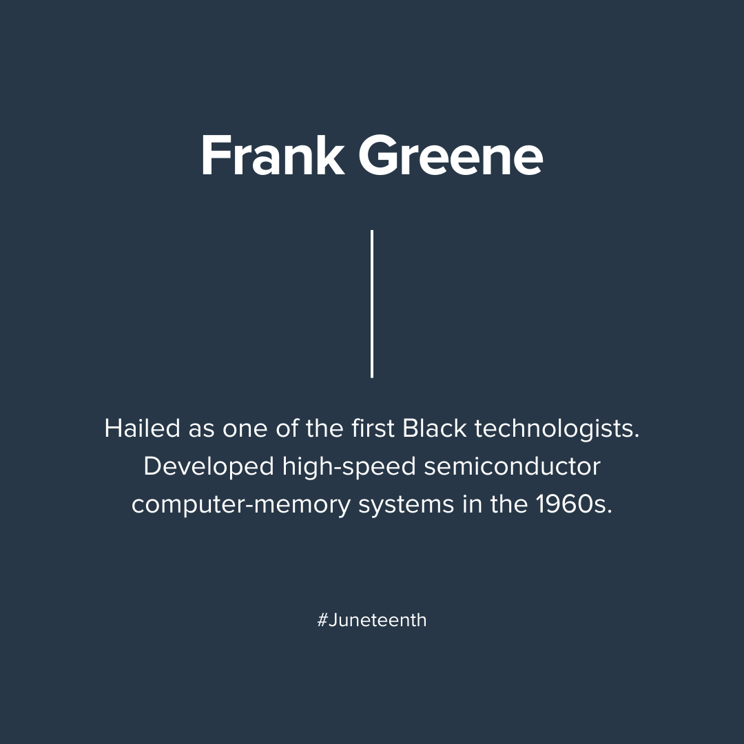 Frank GreeneHailed as one of the first Black technologists. Developed high-speed semiconductor computer-memory systems in the 1960s.