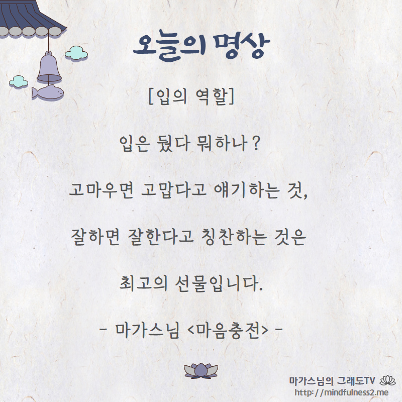 입의 역할 

입은 뒀다 뭐하나？
고마우면 고맙다고 얘기하는 것, 
잘하면 잘한다고 칭찬하는 것은 최고의 선물입니다.

- 마가스님 <마음충전> -
