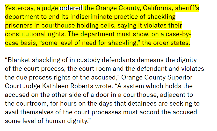 PROBLEM  COURT Courtroom shackling detainees. Shackling only when there is an individual need, not for convenience and economy. See  https://theappeal.org/orange-county-sheriff-shackling-prisoners/#:~:text=Yesterday%2C%20a%20judge%20ordered%20the,shackling%2C%E2%80%9D%20the%20order%20states.