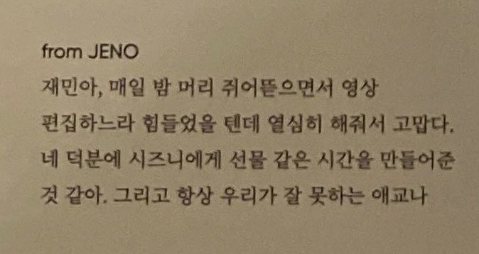 เจโน่ถึงแจมิน 

แจมินอา ทุกคืนนายกุมหัว(ทึ้งผม)ไป มัวแต่ยุ่งอยู่กับตัดต่อคลิปวิดีโอไป นายคงจะเหนื่อยมากเลย ขอบคุณนะที่นายตั้งใจทำให้กัน เป็นเพราะนายเลย เลยเหมือนได้สร้างช่วงเวลาที่เป็นเหมือนของขวัญให้แก่ซีจือนี่ได้ แล้วก็ไม่ว่าจะเป็นการเอคโย่ที่พวกเรานั้นทำได้ไม่ดี (ต่อ)