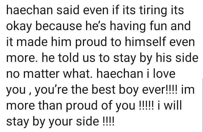 Haechan is the sweetest boy to his fans and always try to tell us how much precious we are for him, he also said we shouldn't worry about him working so hard because he enjoys what he's doing and he treasure all his promotions so much  he's the most hard working boy