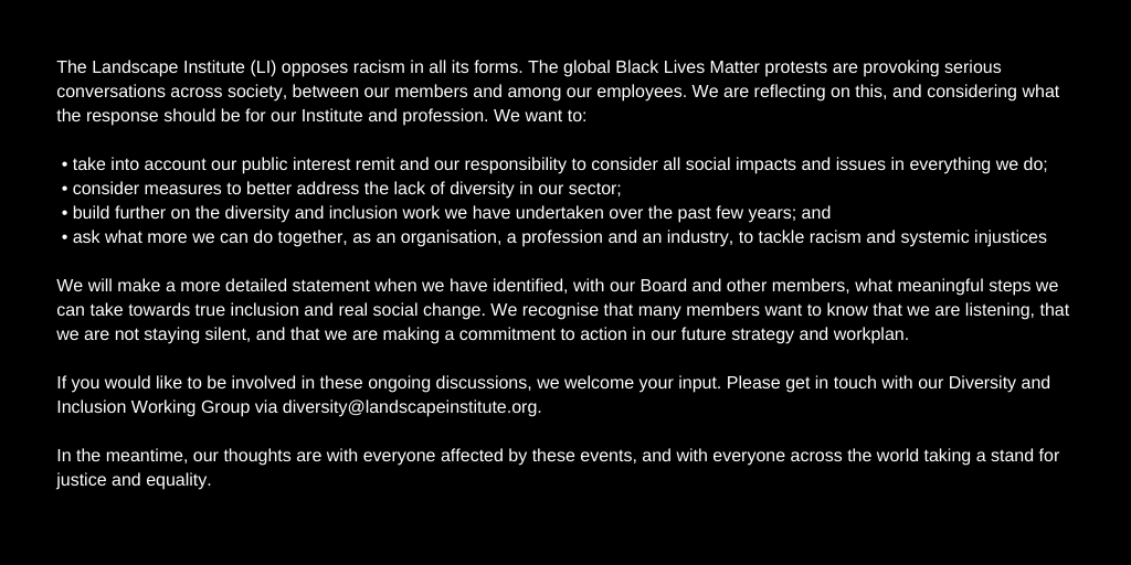 The LI opposes racism in all its forms. The global Black Lives Matter protests are provoking serious conversations worldwide. We are reflecting on this, and considering what the response should be for our Institute and profession. landscapeinstitute.org