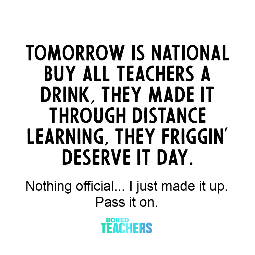 Tomorrow is "National Buy All Teachers a Drink, They Made it Through Distance Learning, They Friggin' Deserve It" Day.

Nothing official... I just made it up. Pass it on. 

#ThisShouldBeARealThing