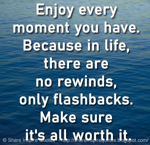 Enjoy every moment you have. Because in life, there are no rewinds, only  flashbacks. Make sure it's all worth it. - Anonymous 