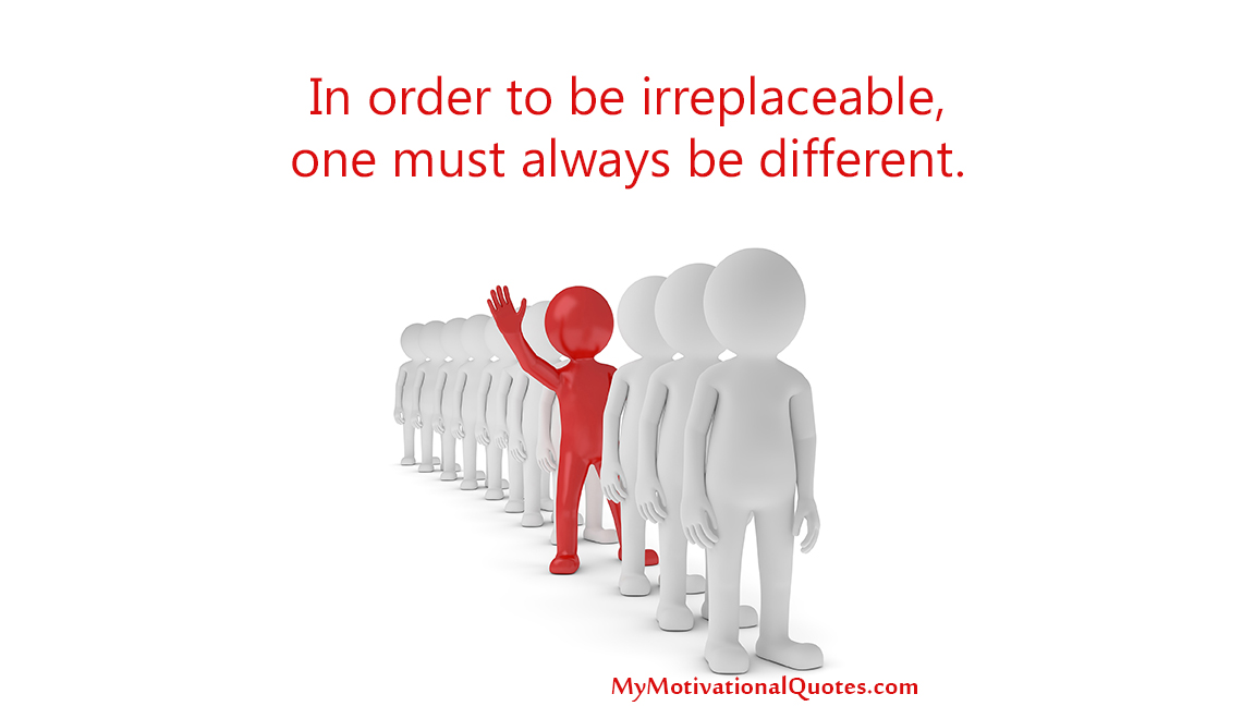 In order to be irreplaceable, one must always be different.  If you are the same as others, they can replace you with others.
Grow your unique skills.
#OnlyOneYou #SelfWorth #Quotes
