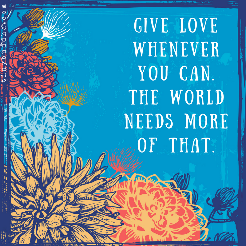 Give love whenever you can. The world needs more of that.