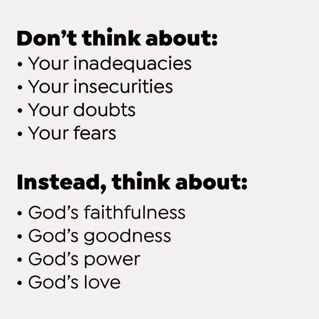 Don't think about:
Your inadequacies
Your insecurities
Your doubts
Your fears

Instead, think about:
God's faithfulness
God's goodness
God's power
God's love