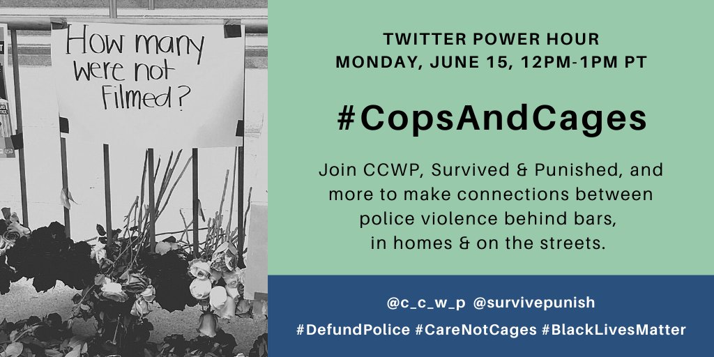 Twitter Power Hour Monday, June 15, 12pm-1pm PT #CopsAndCages Join CCWP, Survived and Punished, and more to make connections between police violence behind bars, in homes, and on the streets.  @c_c_w_p @survivepunish #DefundPolice #CareNotCages #BlackLivesMatter  Photo of roses laid down below a sign that reads, "How many were not filmed?"