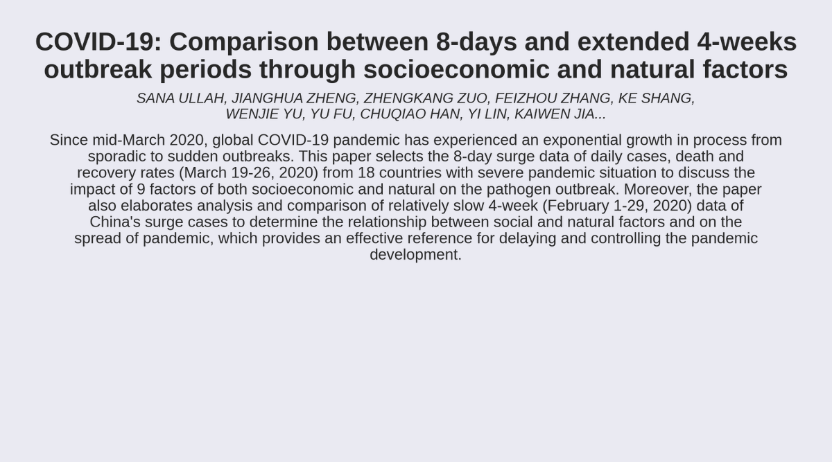 Covid 19 Arxiv 𝗧𝗶𝘁𝗹𝗲 Covid 19 Comparison Between 8 Days And Extended 4 Weeks Outbreak Periods Through Socioeconomic And Natural Factors 𝗔𝘂𝘁𝗵𝗼𝗿𝘀 Sana Ullah Jianghua Zheng Zhengkang Zuo Feizhou Zhang Ke Shang Wenjie Yu Yu