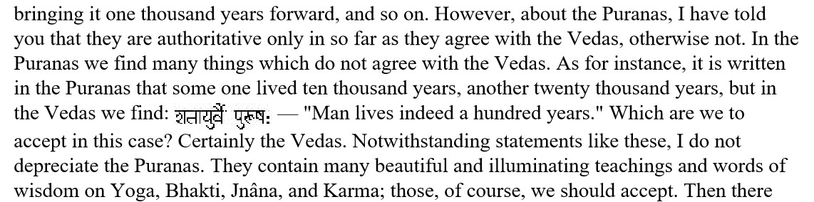 Swami Vivekananda too held the same view as his predecessors. "However, about the Puranas, I have told you that they are authoritative only in so far as they agree with the Vedas, otherwise not. In the Puranas we find many things which do not agree with the Vedas.....