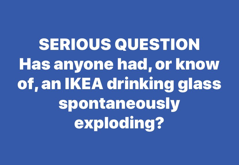 Just had an IKEA drinking glass sitting on our coffee table explode spontaneously. It had not been touched for well over an hour. Scary and dangerous!