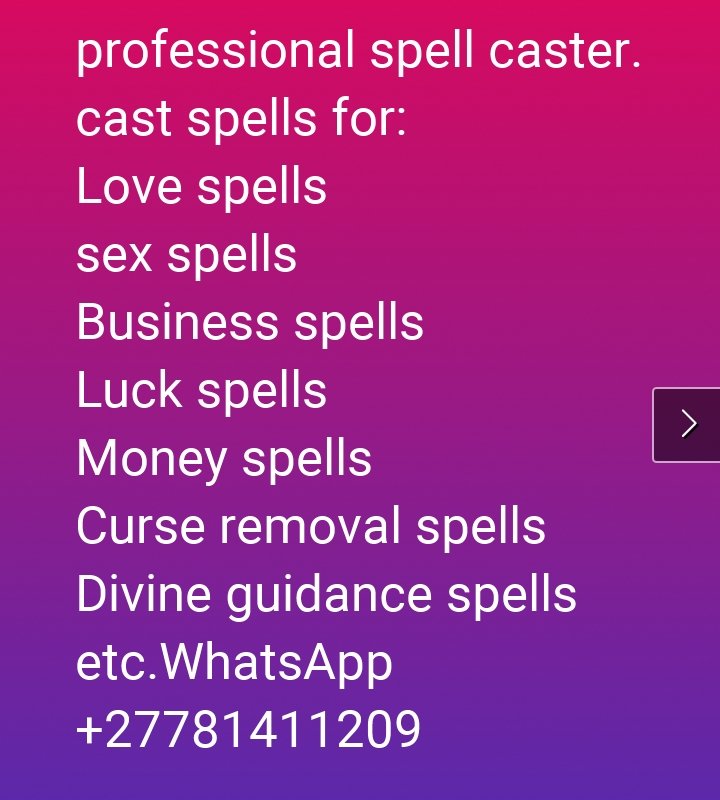 professional spell caster.
cast spells for:
Love spells
sex spells
Business spells
Luck spells
Money spells
Curse removal spells
Divine guidance spells etc