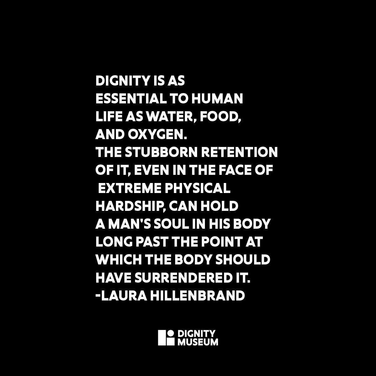 “Dignity is as essential to human life as water, food, and oxygen. The stubborn retention of it, even in the face of extreme physical hardship, can hold a man's soul in his body long past the point at which the body should have surrendered it.”
—Laura Hillenbrand
.
#dignitymuseum