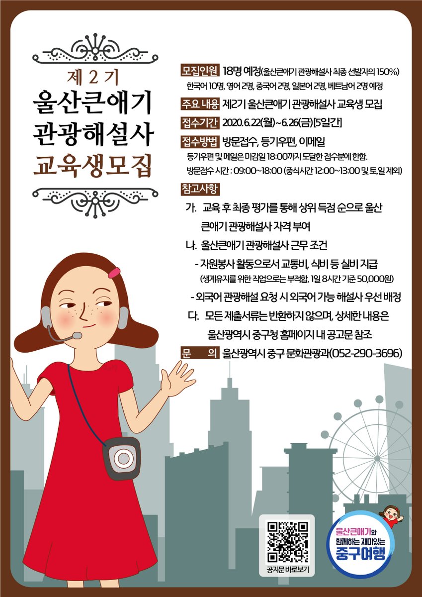 ★ 제2기 울산큰애기 관광해설사 교육생 모집 ★

○ 모집인원 : 18명 예정
○ 접수기간 : 2020. 6. 22(월) ~ 6. 26(금) [5일간]
○ 접수방법 : 방문접수, 등기우편, 이메일
○ 문 의 처  : 중구 문화관광과 (☎ 052-290-3696)

#혁신중구 #울산큰애기_관광해설사