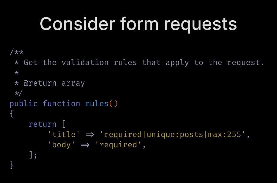  Consider using form requests.They're a great place to hide complex validation logic.But beware of exactly that — hiding things. When your validation logic is simple, there's nothing wrong with doing it in the controller. Moving it to a form request makes it less explicit
