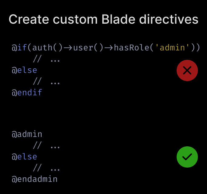  Create custom Blade directives for business logic.You can make your Blade templates more expressive by creating custom directives. For example, rather than checking if the user has the admin role, you could use  @admin.