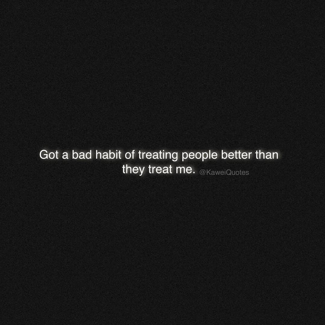 KaweiQuotes's tweet image. Got a bad habit of treating people better than they treat me.