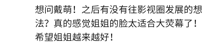 Q: I want to ask Daimeng, do you have any plans to start progressing into the film industry in the future? Your face is too suitable for movies! Wishing jiejie all the best!Dm: of course!!!