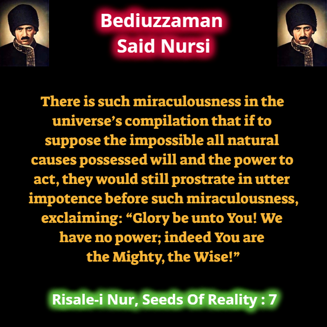 CollectionNursi's tweet photo. There is such miraculousness in the universe’s compilation that if to suppose the impossible all natural causes possessed will and the power to act they would still prostrate in utter impotence before such miraculousness exclaiming: Glory be unto You! We have no.. #SeedsOfReality https://t.co/AsS5gBq2vI