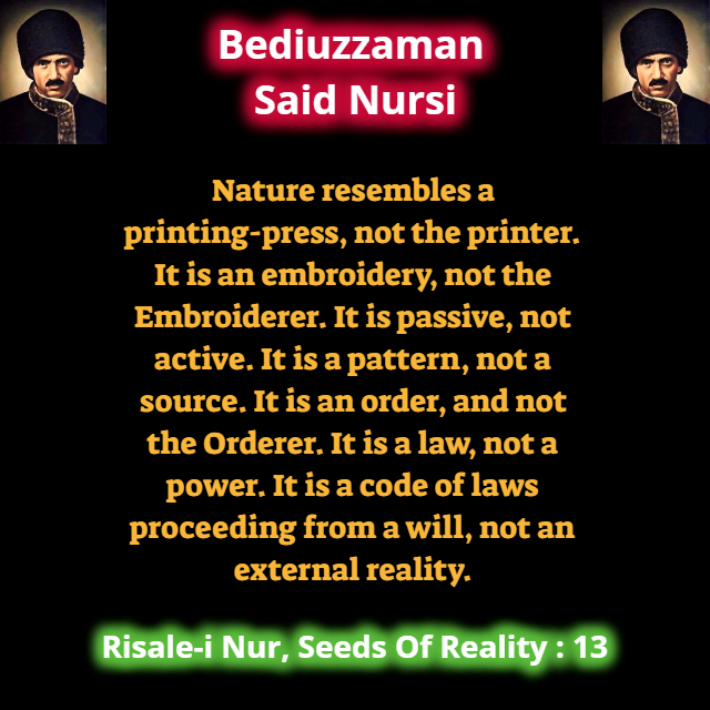 CollectionNursi's tweet photo. Nature resembles a printing-press, not the printer. It is an embroidery, not the Embroiderer It is passive, not active. It is a pattern, not a source It is an order, and not the Orderer. It is a law, not a power It is a code of laws proceeding from a will, not a.. #SeedsOfReality https://t.co/SQm5J5yBZ6