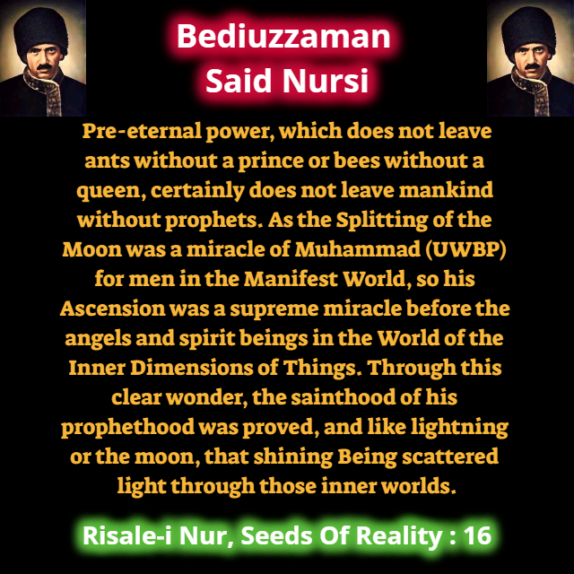 CollectionNursi's tweet photo. Pre-eternal power, which does not leave ants without a prince or bees without a queen, certainly does not leave mankind without prophets. As the Splitting of the Moon was a miracle of Muhammad (UWBP) for men in the Manifest World, so his Ascension was a supreme... #SeedsOfReality https://t.co/FmYrN3Ga2W