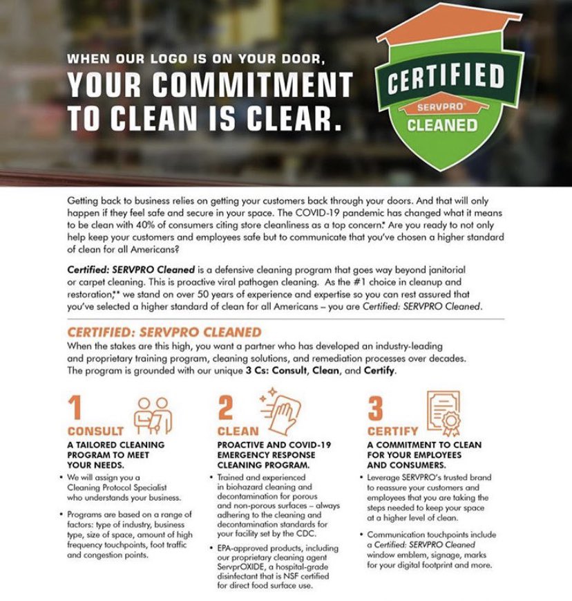 Our Certified: SERVPRO Cleaned program is tailored to the needs of your business with Consultation, Service and Certification. This is not just a “cleaning service”. This is reassurance for you and commitment from us- letting you know proactive pathogen cleaning is at your door!