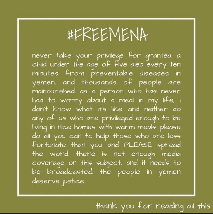 yemen is the largest humanitarian crisis & it NEEDS to be covered by media more. fighting for human rights isn’t a trend, please take a few minutes of ur day to educate urself, sign petitions, donate if u can (every penny counts !), & continue to share. #freemena #YemenCrisis