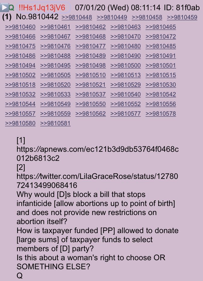 Q Drops - 07.01.202008:11:14 EST [1] https://apnews.com/ec121b3d9db53764f0468c012b6813c2[2] https://twitter.com/LilaGraceRose/status/1278072413499068416Why would [D]s block a bill that stops infanticide [allow abortions up to point of birth] and does not provide new restrictions on abortion itself?(Cont)