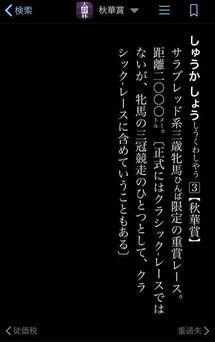 辞書と日本語 国語辞典を解剖する(倉島節尚)を読み返していて、どんな競馬レースが大辞林に載っているのか気になって調べたら、大辞林4.0から秋華賞が追加されている!確かに割と最近まで秋華賞はクラシックレースだと信じて疑わなかった。 