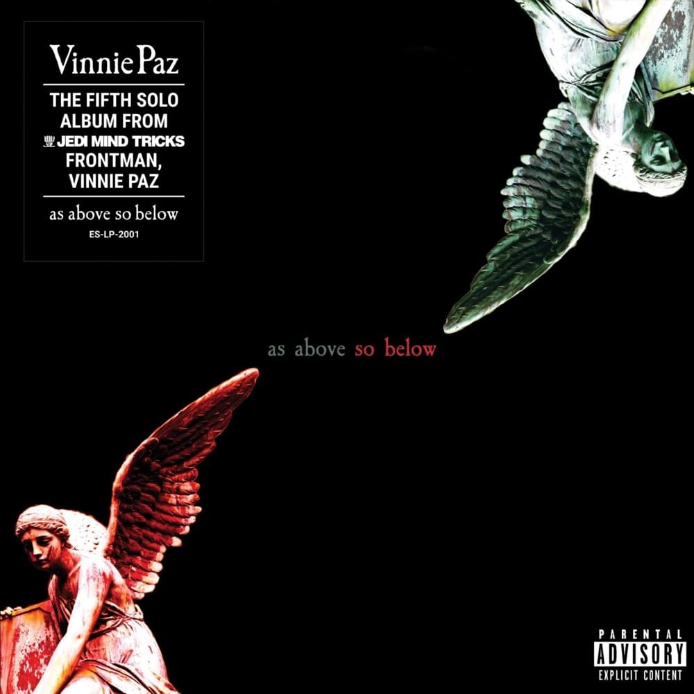 11. Vinnie Paz- As Above So Below. The Philly mainstay returns with a host of rugged tracks that make you want to stomp out your enemies. His delivery, pen, & clear storytelling gave this project a lot of replay value. Standout tracks: The Black Hand, Ciero Miedo, Sicilian Bull.
