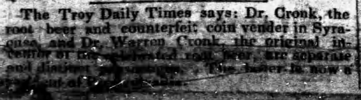 CRONK SCANDAL IN 1854[2/2]“Dr. Cronk, the root beer and counterfeit coin vendor in Syracuse, and Dr. Warren Cronk, the original inventor of the celebrated root beer are separate and distinct personages.” -The Buffalo Commercial, Apr 10, 1854