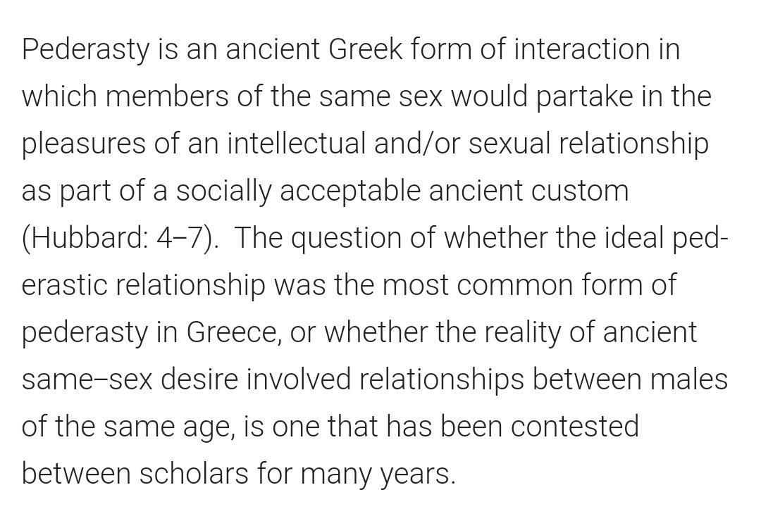 A little info on pederasty before we begin. The erastes (protector) is the older person and the eromenos (the beloved) is the younger person. The "ideal" is a 25 year old with someone below 19.It was sexual, political, and educational.FULL: http://www.inquiriesjournal.com/articles/175/examining-greek-pederastic-relationships