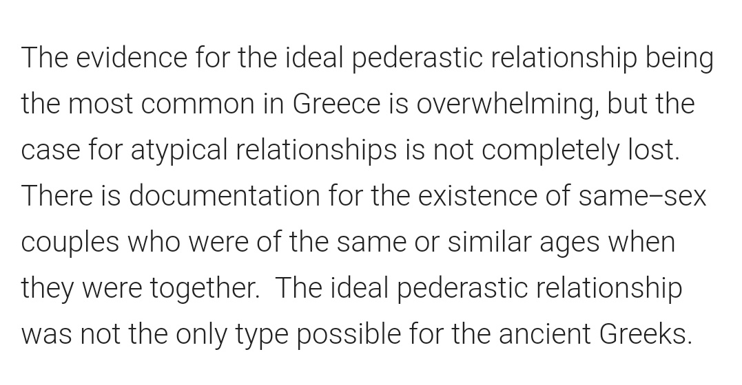 A little info on pederasty before we begin. The erastes (protector) is the older person and the eromenos (the beloved) is the younger person. The "ideal" is a 25 year old with someone below 19.It was sexual, political, and educational.FULL: http://www.inquiriesjournal.com/articles/175/examining-greek-pederastic-relationships