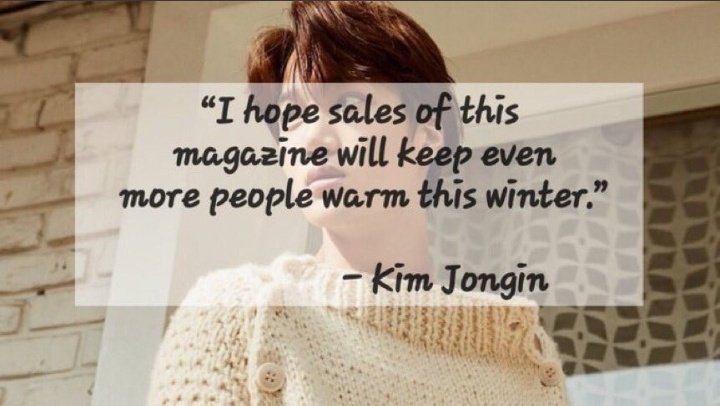 كاي سوا جلسه تصوير مجانيه لمجله The big issue ، و استهدموها عشان يوظفون الي ما عندهم منازل/المُشردين.كاي : " اتمنى ان تتمكن مبيعات هذه المجله من جعل عدد أكثر من الناس دافئين هذا الشتاء"