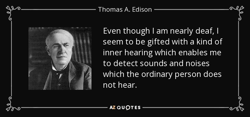 Thomas EdisonHe thought his deafness was a blessing, saying it kept conversations short so he had more time to work. He once said to a group of 300 hard of hearing adults, "Deaf people should take to reading. It beats the babble of ordinary conversation."