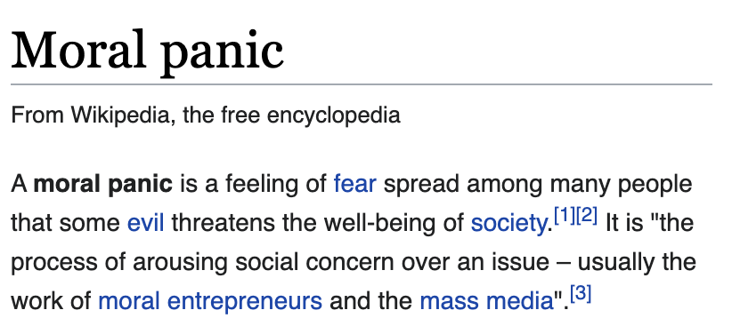 3. A quick primer of what moral panic is, from Wikipedia quoting the British sociologist John Scott. Mass media will whip people up into HYSTERIA about imagined problems without, disgustingly, doing little interview and sometimes NO interviewing of alleged people involved!