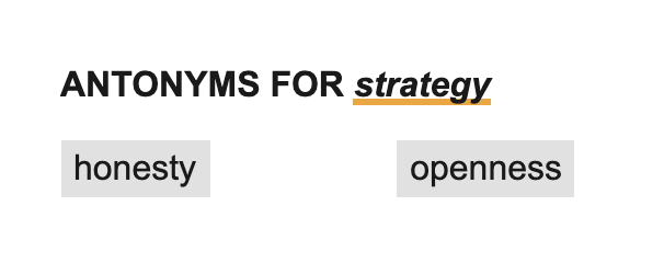 I was searching for synonyms of "strategy." I was stunned by the words the site listed as its antonyms: "honesty" and "openness."