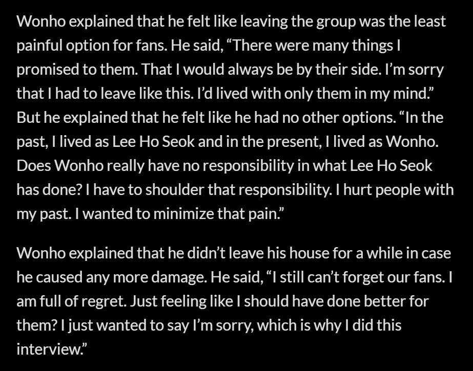 ✧ artist history pt. 3✧on 2019.10.31, due to a deluge of false rumors, wonho parted ways w/ mx and sse*on 2020.03.14, wonho's name was cleared of all suspicion. soon after, an interview was released. i highly recommend reading it, his personal growth is incredibly inspiring