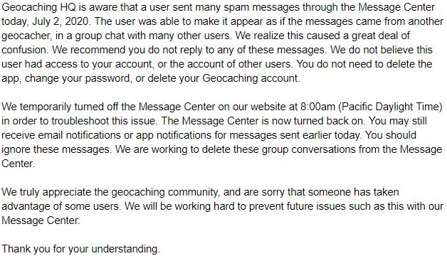 A user sent many spam messages through the Message Center today, July 2, 2020. The user made it appear as if the messages came from another geocacher, in a group chat with many other users.

We recommend you do not reply to any of these messages and read our statement below: