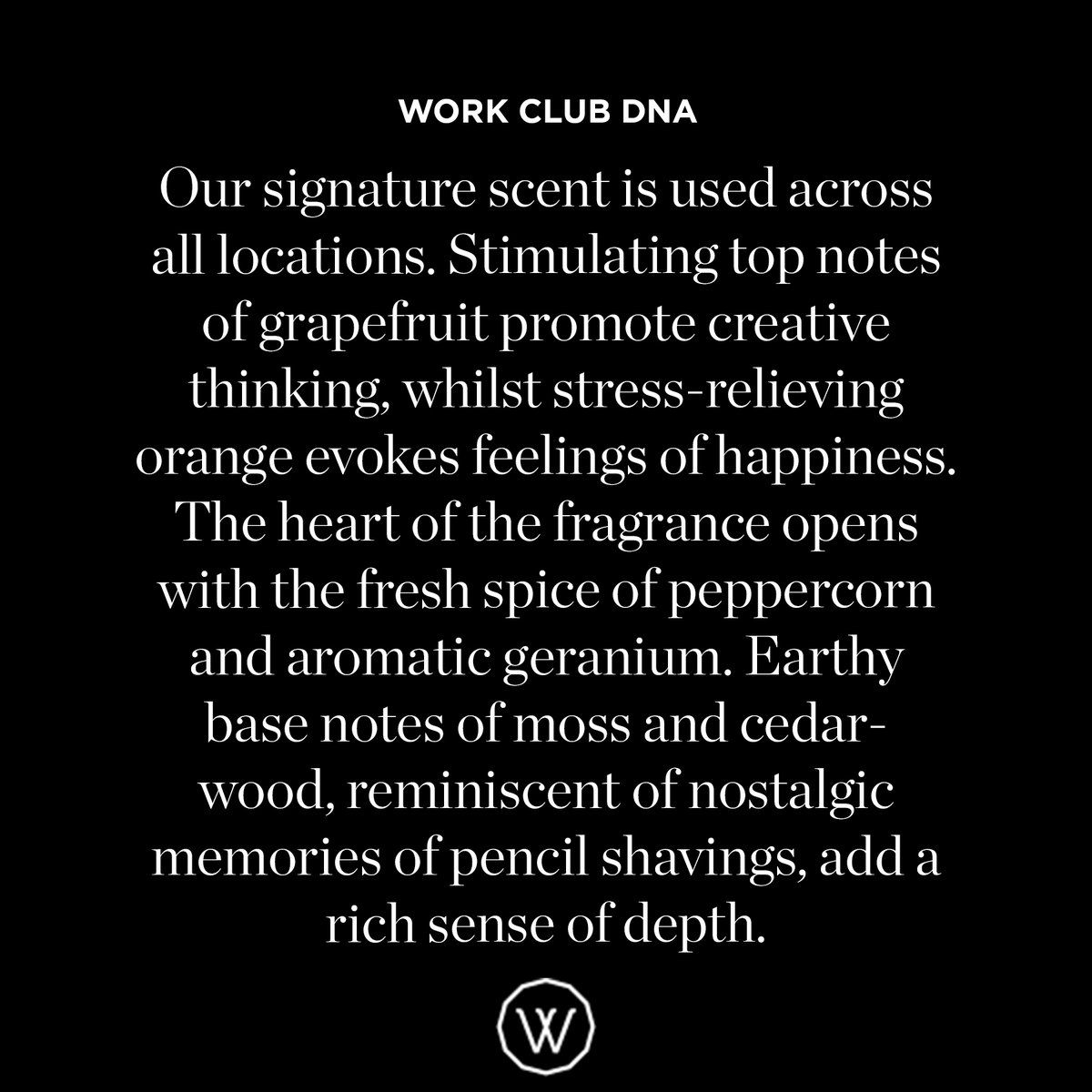 This is our #WORKCLUBDNA. Developed in 2015, Work Club’s signature scent is used across all locations. Ingredients help to achieve a focused yet comfortable ambience.