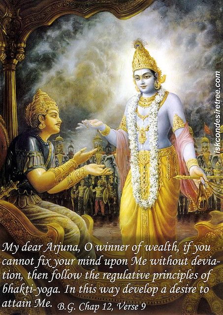 Krishna says“My dear Arjuna, O winner of wealth, if you cannot fix your mind upon me without deviation, then follow the regulated principles of bhakti yoga. In this way, you will develop a desire to attain me.”