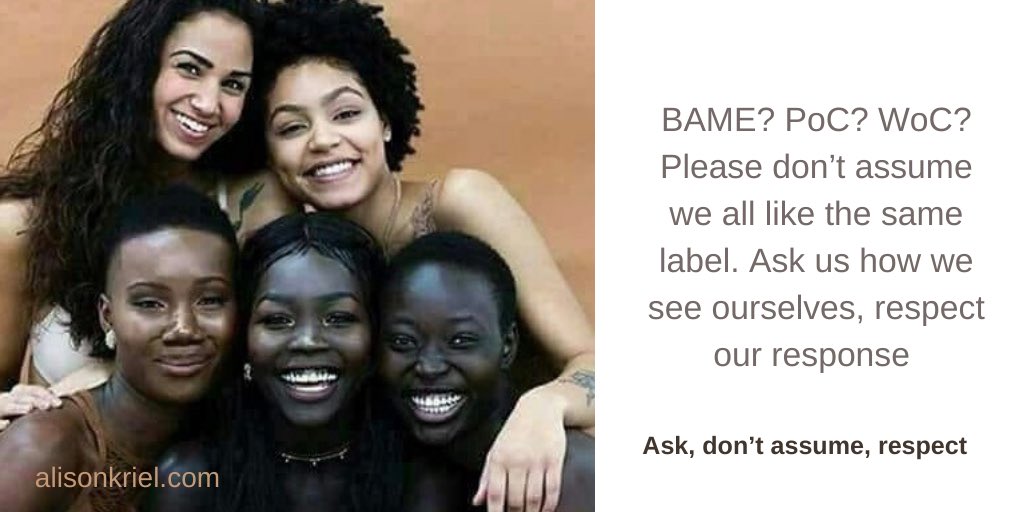 I see myself as a black, African woman and I’m very comfortable with that. But not everyone is. I don’t like  #BAME, but I get that it’s the box set up for me to fit into. PoC, WoC, MoC is liked & hated. Please ask us how we want to be seen, don’t assume, and respect our response