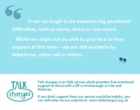 FREE NHS EMOTIONAL SUPPORT DURING THE PANDEMIC
<a href="/TalkChanges/">City and Hackney Talking Therapies</a> is a free NHS talking therapy service for those with a GP in City&amp;Hackney. If you know of anyone struggling with worry, stress or low mood, please pass this on. You can self-refer via the website: talkchanges.org.uk