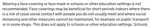 2. The govt advice is still bad. Face coverings are required on public transport but there's no recommendation for shops, offices and schools (which are riskier). The govt positively recommends *against* masks in schools! https://www.gov.uk/government/publications/coronavirus-covid-19-implementing-protective-measures-in-education-and-childcare-settings/coronavirus-covid-19-implementing-protective-measures-in-education-and-childcare-settings#personal-protective-equipment-ppe-including-face-coverings-and-face-masks