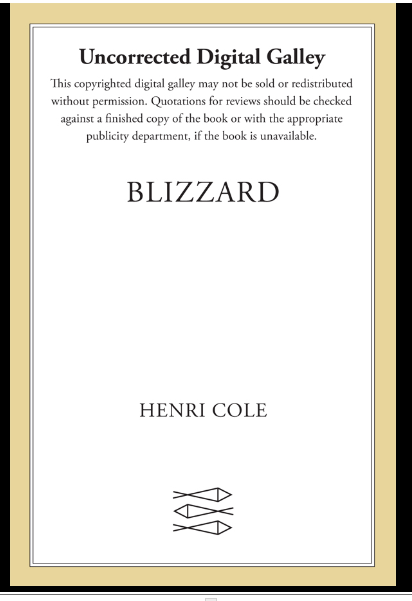 I find that every now and then I need to add some poetry into my reads. I think it will hit a chord with a lot of readers. I enjoyed the balance of uncomfortable moments with the exciting ones. Thank you NetGalley and Farrar, Straus and Giroux !Blizzard by Henri Cole 