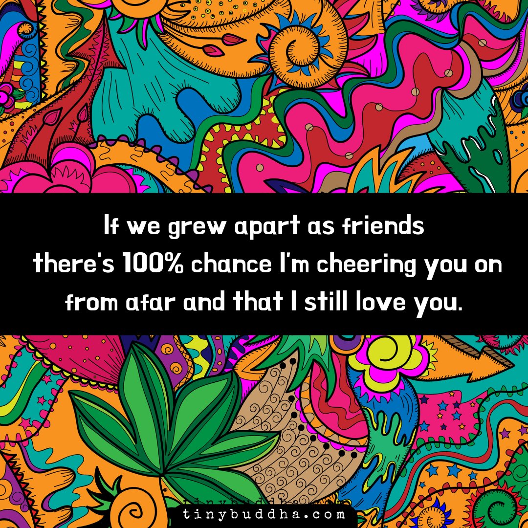 If we grew apart as friends there's 100% chance I'm cheering you on from afar and that I still love you.
