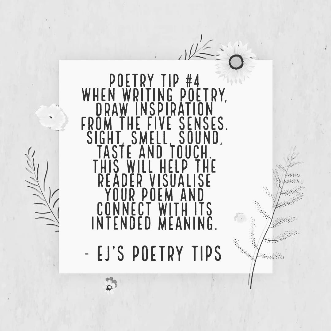 ⭐ EJ's Poetry Tips ⭐

Poetry Tip #4
When writing poetry, draw inspiration from the five senses. Sight, smell, sound, taste and touch. This will help the reader visualise your poem and connect with its intended meaning.

#emmajanepoetry #poetry #ejspoetrytips #poetrytips