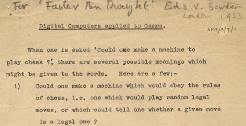 Alan Turing created an algorithm for an early version of computer chess & created with paper and pencil.The Turochamp programme was designed to think two moves ahead, picking out the best moves possible.
